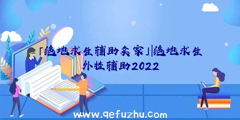 「绝地求生辅助卖家」|绝地求生外挂辅助2022